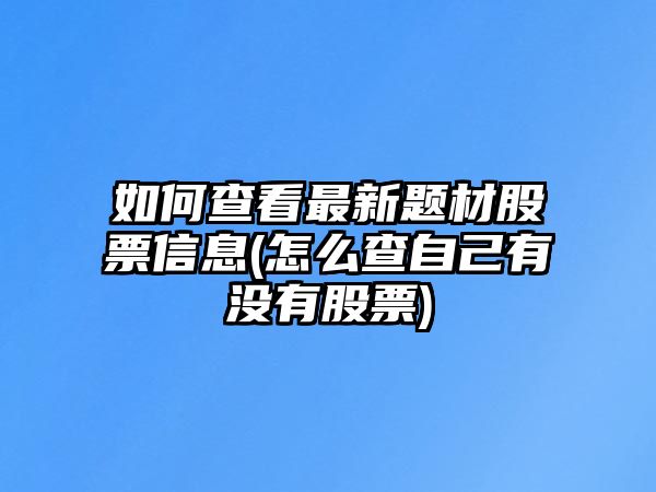 如何查看最新題材股票信息(怎么查自己有沒(méi)有股票)