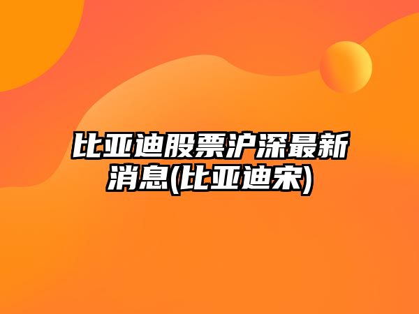 比亞迪股票滬深最新消息(比亞迪宋)