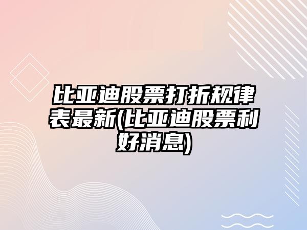 比亞迪股票打折規律表最新(比亞迪股票利好消息)