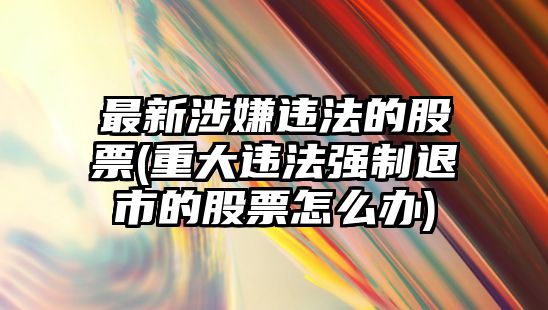 最新涉嫌違法的股票(重大違法強制退市的股票怎么辦)