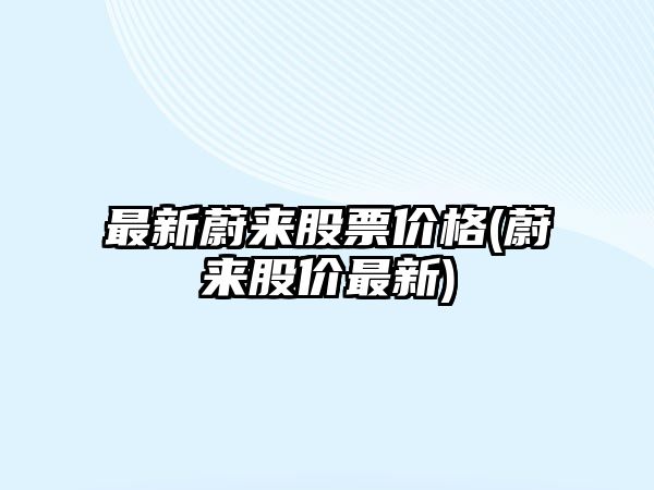 最新蔚來(lái)股票價(jià)格(蔚來(lái)股價(jià)最新)