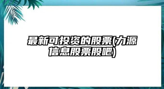 最新可投資的股票(力源信息股票股吧)