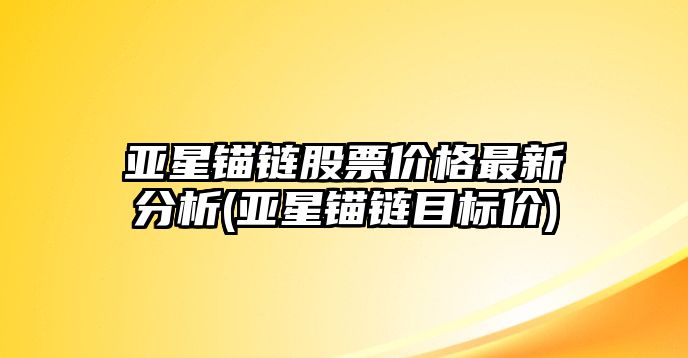 亞星錨鏈股票價(jià)格最新分析(亞星錨鏈目標價(jià))