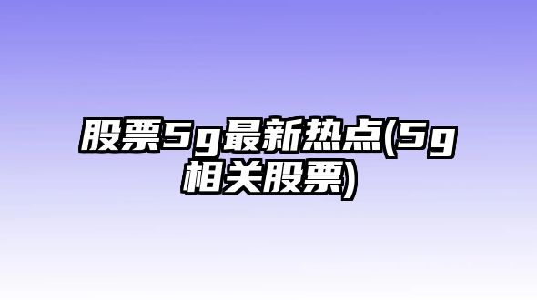 股票5g最新熱點(diǎn)(5g相關(guān)股票)