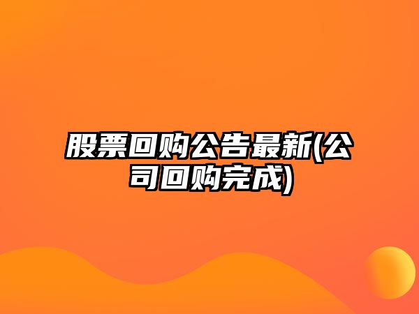 股票回購公告最新(公司回購完成)