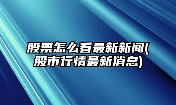 股票怎么看最新新聞(股市行情最新消息)