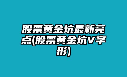 股票黃金坑最新亮點(diǎn)(股票黃金坑V字形)