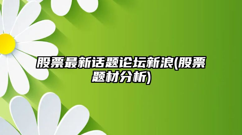 股票最新話(huà)題論壇新浪(股票題材分析)