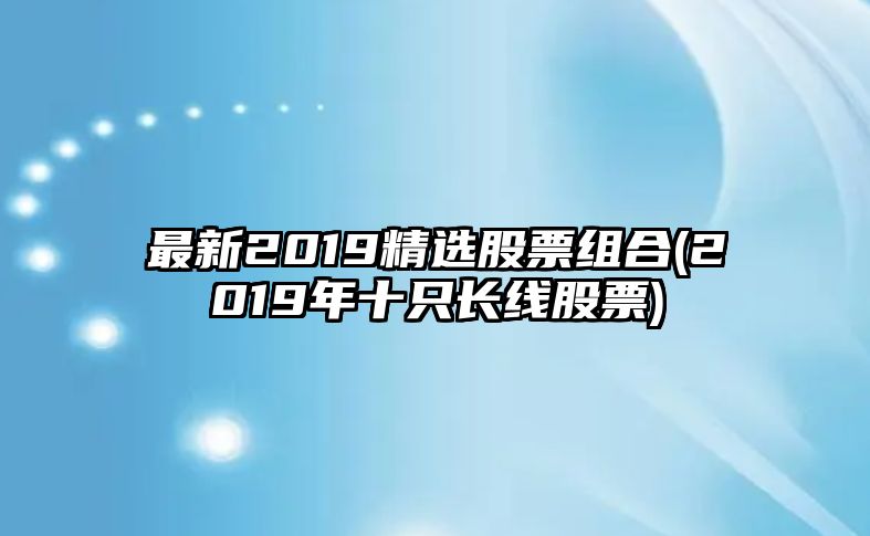 最新2019精選股票組合(2019年十只長(cháng)線(xiàn)股票)