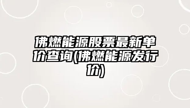 佛燃能源股票最新單價(jià)查詢(xún)(佛燃能源發(fā)行價(jià))