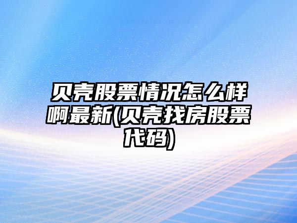 貝殼股票情況怎么樣啊最新(貝殼找房股票代碼)