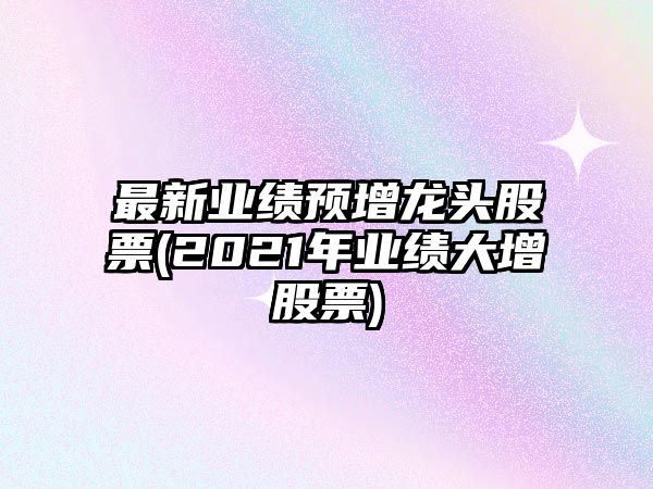 最新業(yè)績(jì)預增龍頭股票(2021年業(yè)績(jì)大增股票)