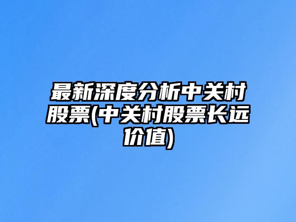 最新深度分析中關(guān)村股票(中關(guān)村股票長(cháng)遠價(jià)值)