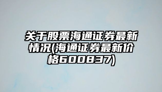 關(guān)于股票海通證券最新情況(海通證券最新價(jià)格600837)