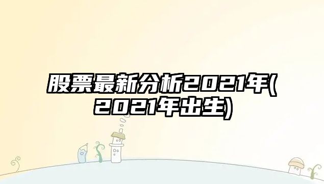 股票最新分析2021年(2021年出生)