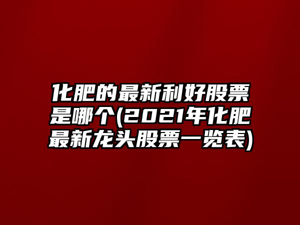 化肥的最新利好股票是哪個(gè)(2021年化肥最新龍頭股票一覽表)