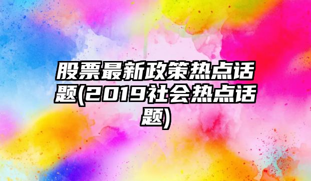 股票最新政策熱點(diǎn)話(huà)題(2019社會(huì )熱點(diǎn)話(huà)題)