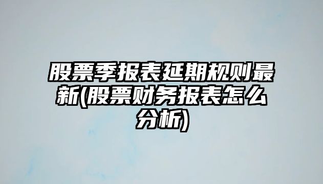 股票季報表延期規則最新(股票財務(wù)報表怎么分析)