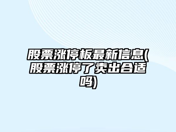 股票漲停板最新信息(股票漲停了賣(mài)出合適嗎)