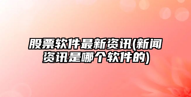 股票軟件最新資訊(新聞資訊是哪個(gè)軟件的)