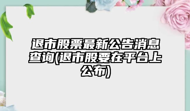 退市股票最新公告消息查詢(xún)(退市股要在平臺上公布)