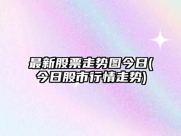 最新股票走勢圖今日(今日股市行情走勢)