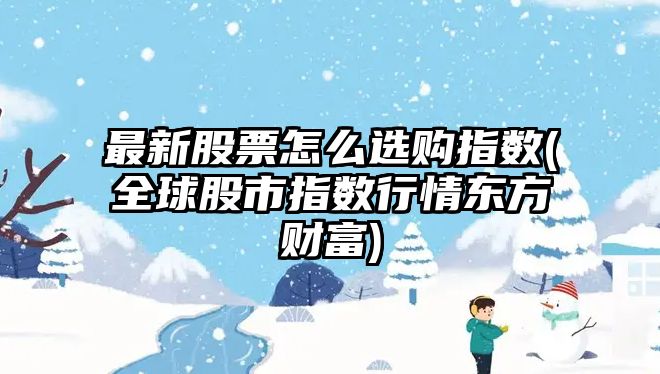 最新股票怎么選購指數(全球股市指數行情東方財富)