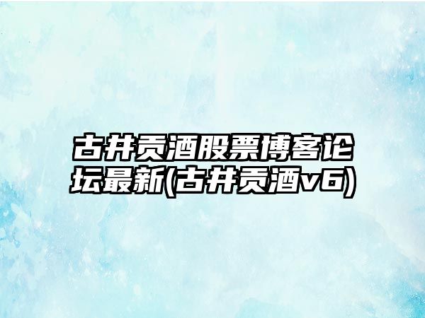 古井貢酒股票博客論壇最新(古井貢酒v6)