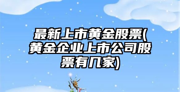 最新上市黃金股票(黃金企業(yè)上市公司股票有幾家)