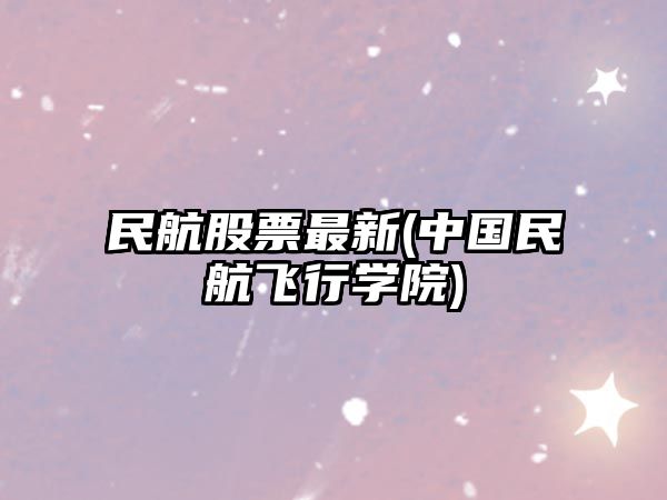 民航股票最新(中國民航飛行學(xué)院)