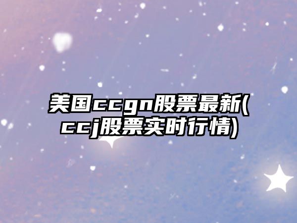 美國ccgn股票最新(ccj股票實(shí)時(shí)行情)