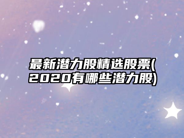 最新潛力股精選股票(2020有哪些潛力股)