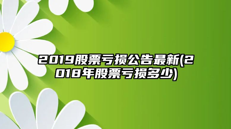 2019股票虧損公告最新(2018年股票虧損多少)