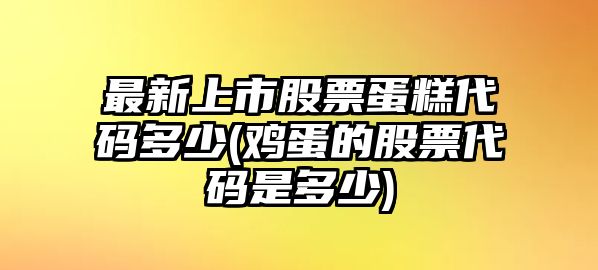 最新上市股票蛋糕代碼多少(雞蛋的股票代碼是多少)