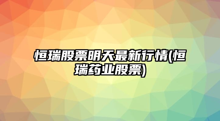 恒瑞股票明天最新行情(恒瑞藥業(yè)股票)