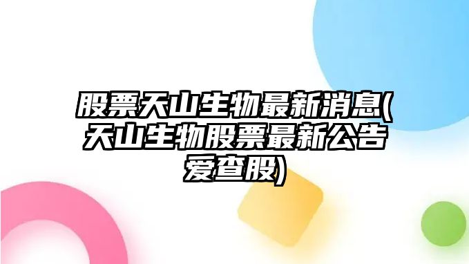 股票天山生物最新消息(天山生物股票最新公告愛(ài)查股)