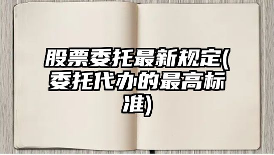 股票委托最新規定(委托代辦的最高標準)