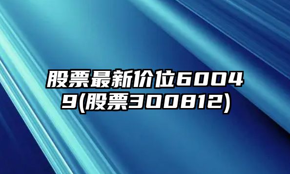 股票最新價(jià)位60O49(股票3O0812)