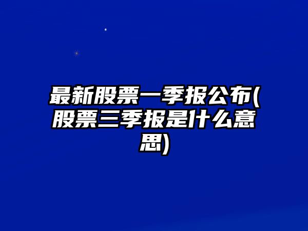 最新股票一季報公布(股票三季報是什么意思)