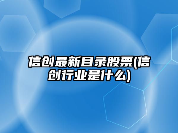 信創(chuàng  )最新目錄股票(信創(chuàng  )行業(yè)是什么)