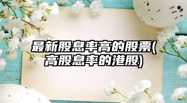 最新股息率高的股票(高股息率的港股)