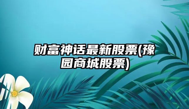 財富神話(huà)最新股票(豫園商城股票)