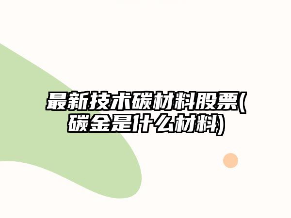 最新技術(shù)碳材料股票(碳金是什么材料)