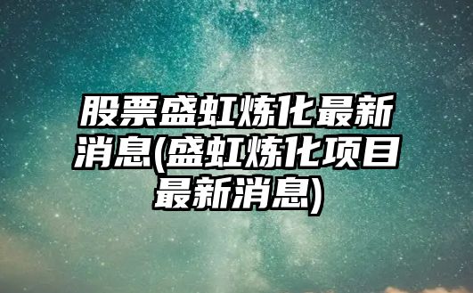 股票盛虹煉化最新消息(盛虹煉化項目最新消息)