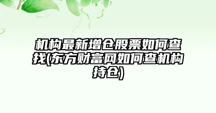 機構最新增倉股票如何查找(東方財富網(wǎng)如何查機構持倉)