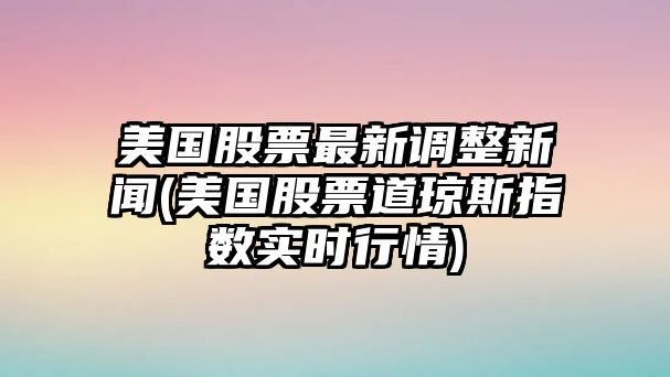 美國股票最新調整新聞(美國股票道瓊斯指數實(shí)時(shí)行情)