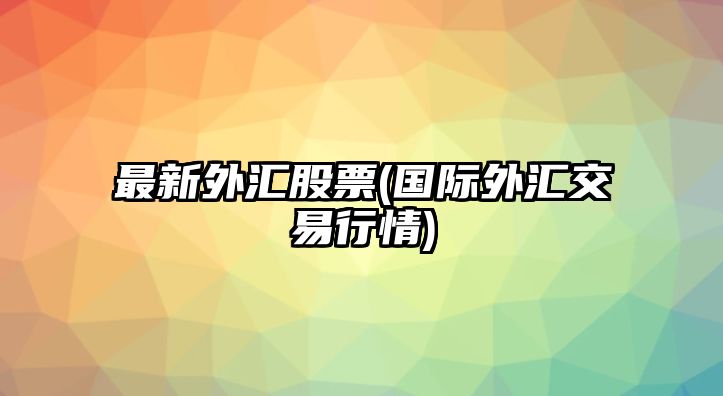 最新外匯股票(國際外匯交易行情)