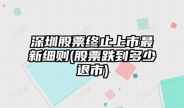 深圳股票終止上市最新細則(股票跌到多少退市)