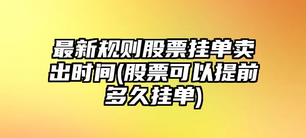 最新規則股票掛單賣(mài)出時(shí)間(股票可以提前多久掛單)