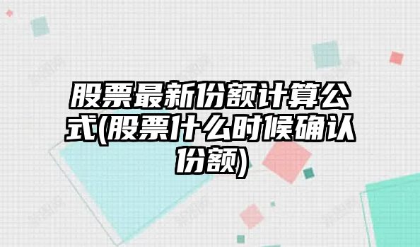 股票最新份額計算公式(股票什么時(shí)候確認份額)